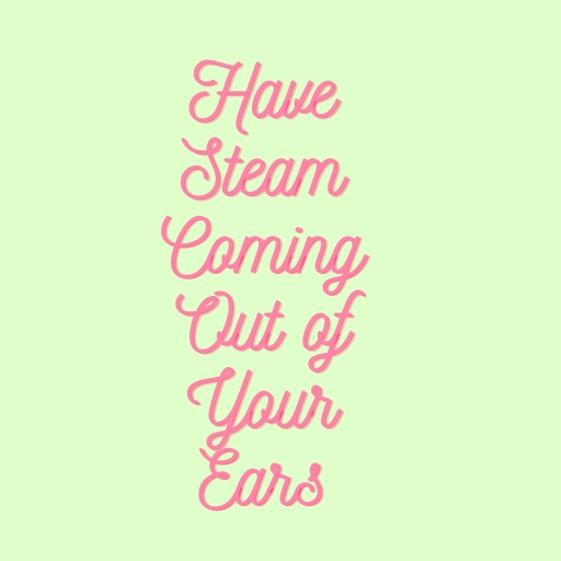 Have Steam Coming Out of Your Ears