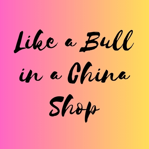 Like a Bull in a China Shop