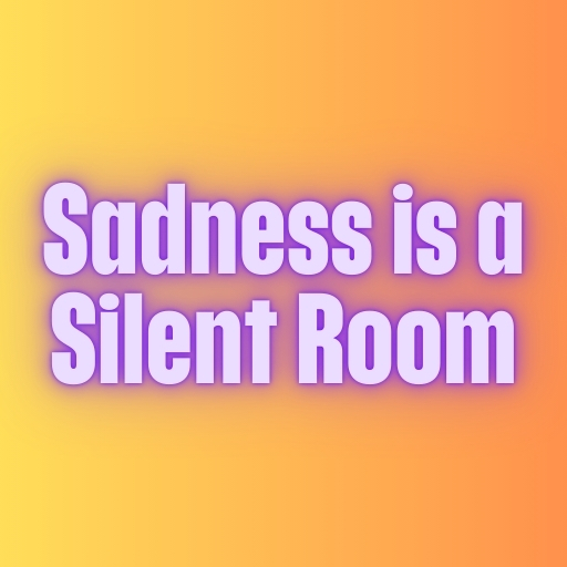 Sadness is a Silent Room