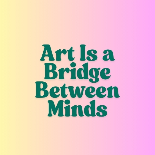 Art Is a Bridge Between Minds