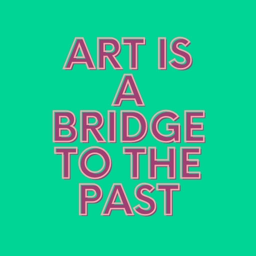 Art Is a Bridge to the Past