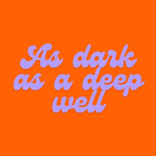 As dark as a deep well