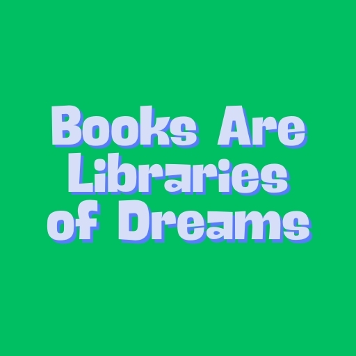Books Are Libraries of Dreams