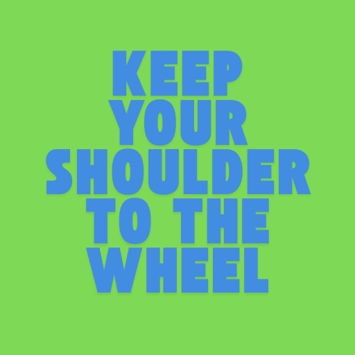 Keep Your Shoulder to the Wheel
