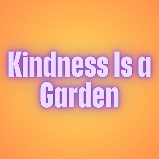Kindness Is a Garden