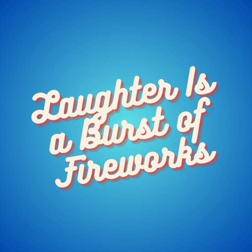 Laughter Is a Burst of Fireworks